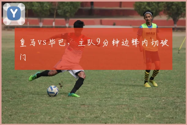 皇马vs毕巴，主队9分钟边锋内切破门