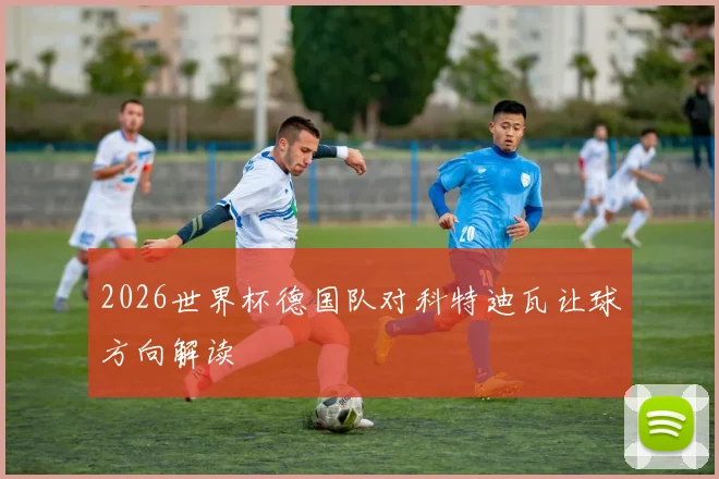 2026世界杯德国队对科特迪瓦让球方向解读