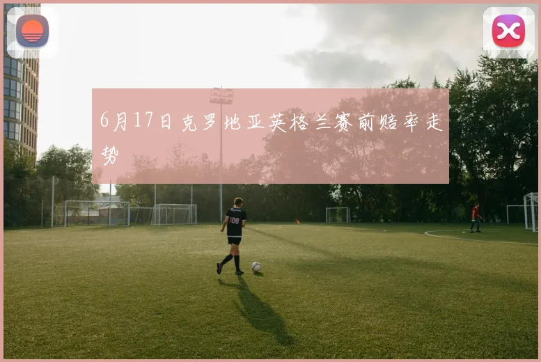 6月17日克罗地亚英格兰赛前赔率走势