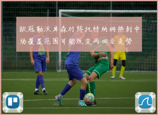 欧冠勒沃库森对阵托特纳姆热刺中场覆盖范围可能改变两回合走势