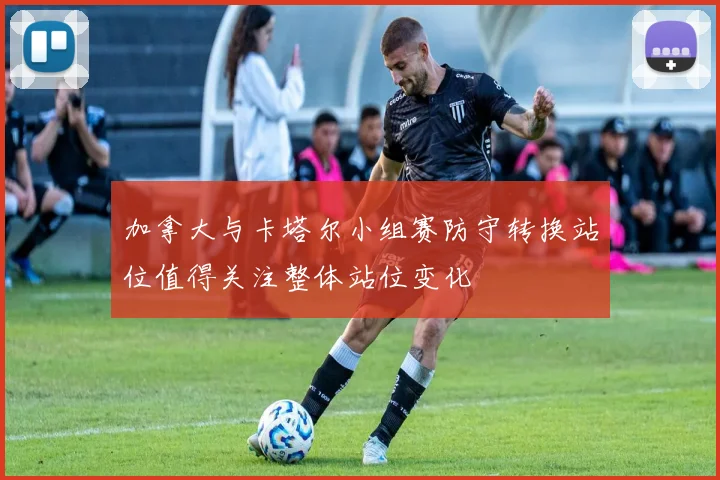 加拿大与卡塔尔小组赛防守转换站位值得关注整体站位变化