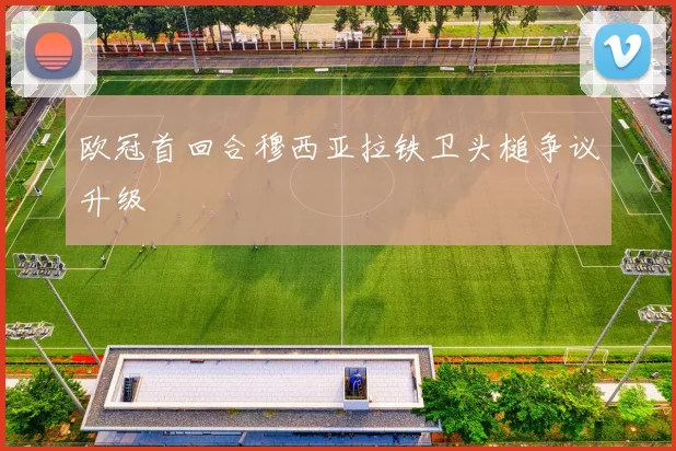 欧冠首回合穆西亚拉铁卫头槌争议升级