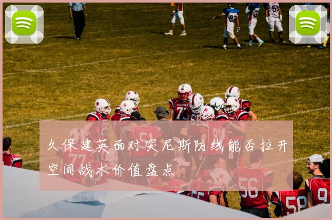 久保建英面对突尼斯防线能否拉开空间战术价值盘点