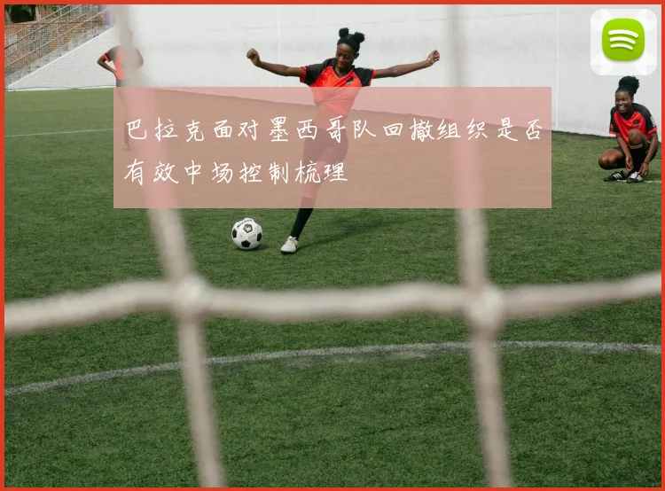 巴拉克面对墨西哥队回撤组织是否有效中场控制梳理
