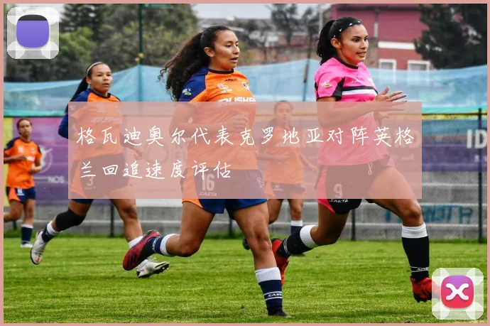格瓦迪奥尔代表克罗地亚对阵英格兰回追速度评估