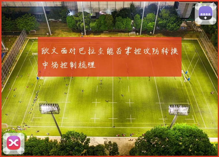 欧文面对巴拉圭能否掌控攻防转换中场控制梳理