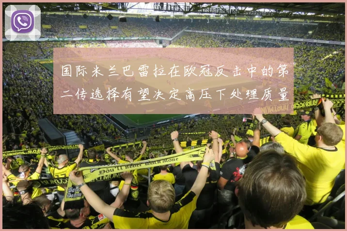 国际米兰巴雷拉在欧冠反击中的第二传选择有望决定高压下处理质量