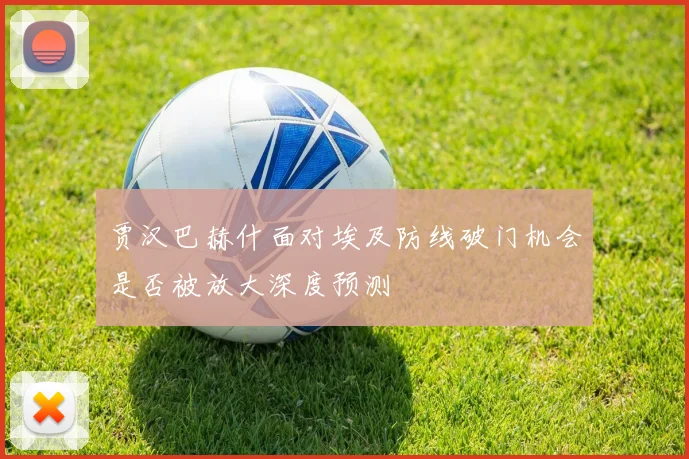 贾汉巴赫什面对埃及防线破门机会是否被放大深度预测