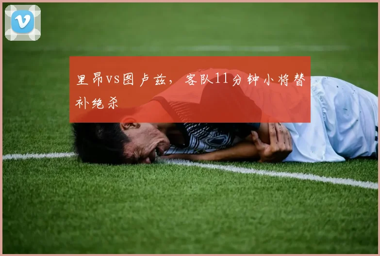 里昂vs图卢兹，客队11分钟小将替补绝杀