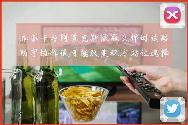 本菲卡与阿贾克斯欧冠交锋时边路防守协作很可能改变双方站位选择
