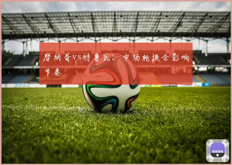 摩纳哥vs特鲁瓦：中场轮换会影响节奏