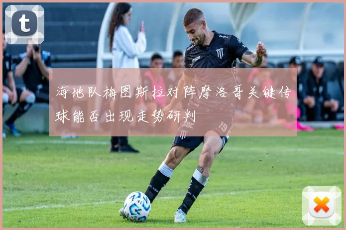 海地队梅图斯拉对阵摩洛哥关键传球能否出现走势研判