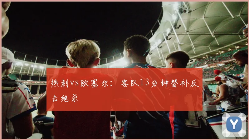 热刺vs欧塞尔:客队13分钟替补反击绝杀
